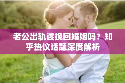老公出轨该挽回婚姻吗？知乎热议话题深度解析