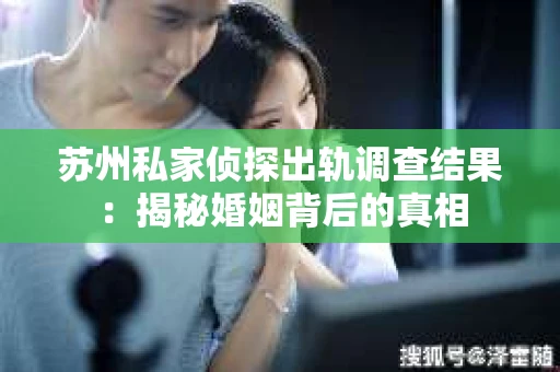 苏州私家侦探出轨调查结果：揭秘婚姻背后的真相
