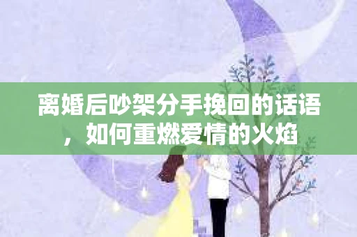 离婚后吵架分手挽回的话语，如何重燃爱情的火焰