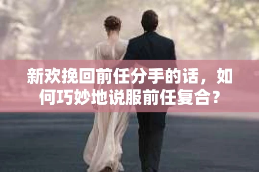 新欢挽回前任分手的话，如何巧妙地说服前任复合？