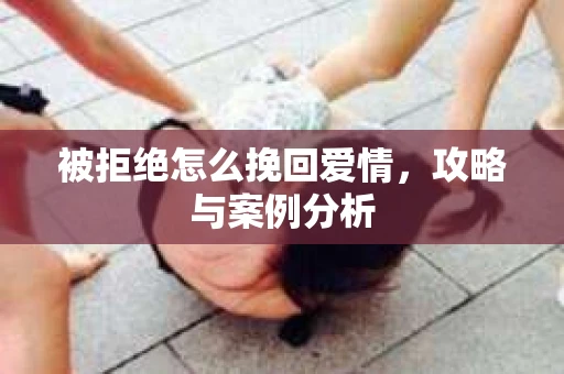 被拒绝怎么挽回爱情，攻略与案例分析