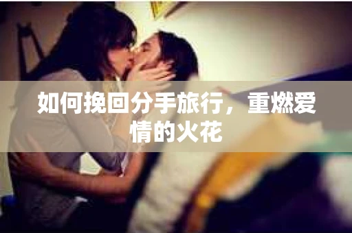 如何挽回分手旅行，重燃爱情的火花
