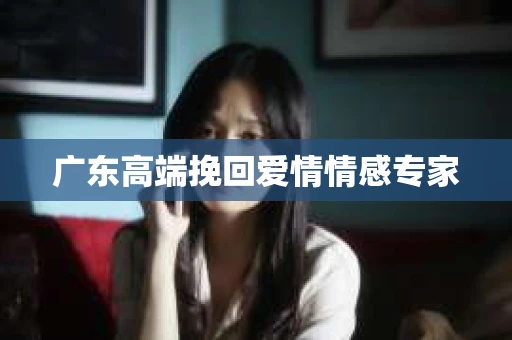广东高端挽回爱情情感专家