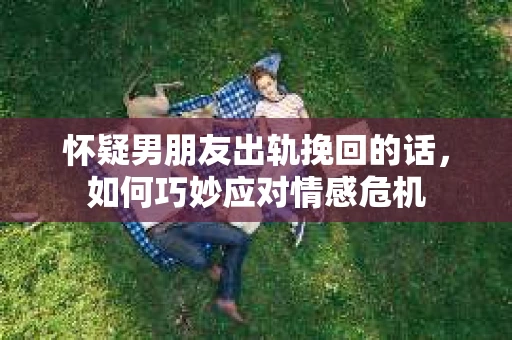 怀疑男朋友出轨挽回的话，如何巧妙应对情感危机