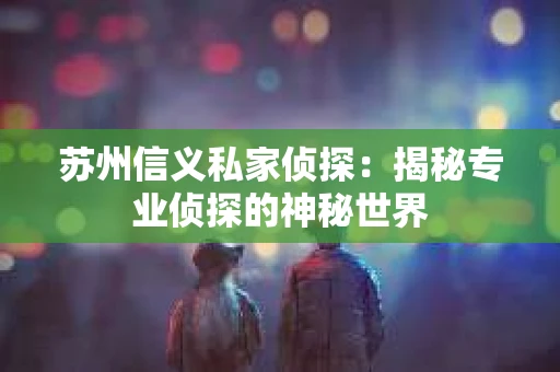 苏州信义私家侦探：揭秘专业侦探的神秘世界