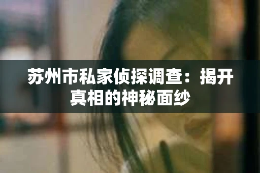 苏州市私家侦探调查：揭开真相的神秘面纱