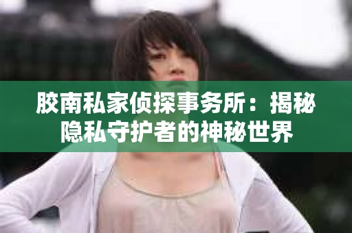 胶南私家侦探事务所：揭秘隐私守护者的神秘世界