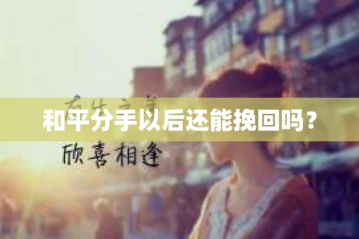 和平分手以后还能挽回吗？
