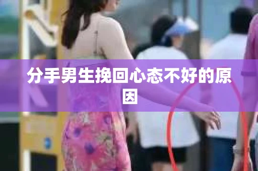 分手男生挽回心态不好的原因