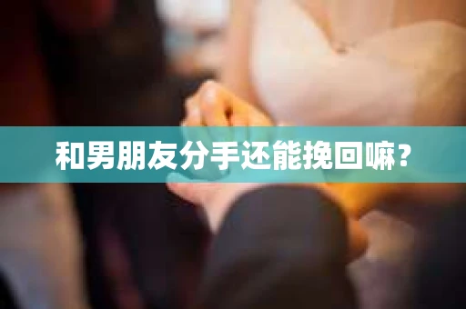 和男朋友分手还能挽回嘛？