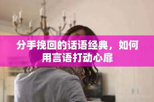 分手挽回的话语经典，如何用言语打动心扉