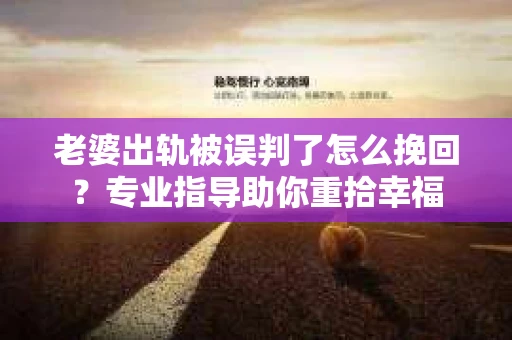 老婆出轨被误判了怎么挽回?专业指导助你重拾幸福 老婆出轨被误判了怎么挽回?专业指导助你重拾幸福